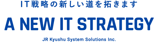 IT戦略の新しい道を拓きます A NEW IT STRATEGY | JR九州システムソリューションズ株式会社