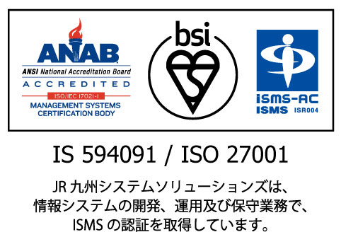 JR九州システムソリューションズは、情報システム開発、運用及び保守業務で、ISMSの承認を取得しています。
